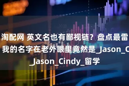 淘配网 英文名也有鄙视链？盘点最雷人英文名，我的名字在老外眼里竟然是_Jason_Cindy_留学