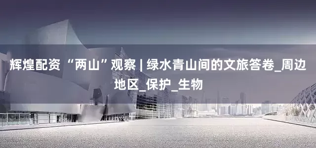 辉煌配资 “两山”观察 | 绿水青山间的文旅答卷_周边地区_保护_生物