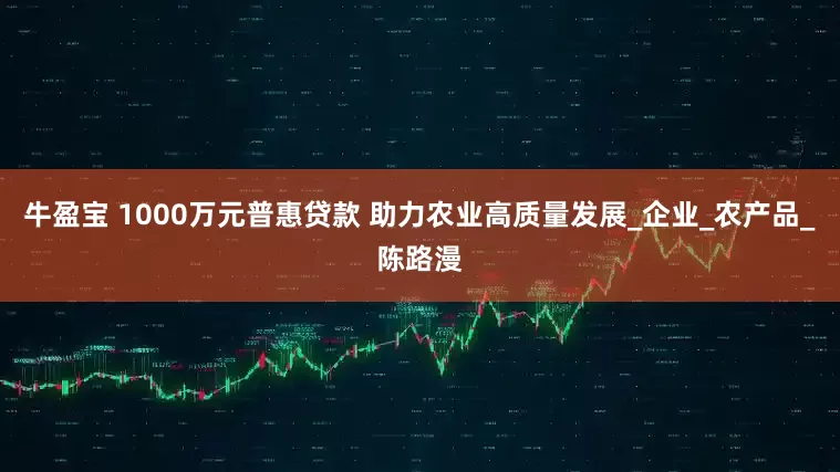 牛盈宝 1000万元普惠贷款 助力农业高质量发展_企业_农产品_陈路漫