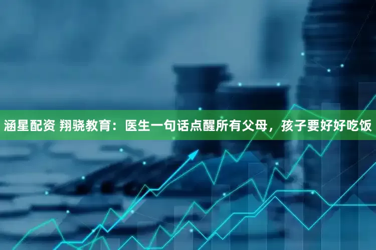 涵星配资 翔骁教育：医生一句话点醒所有父母，孩子要好好吃饭