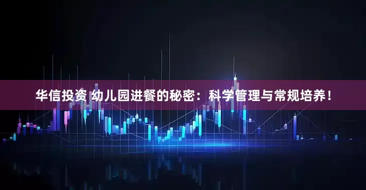 华信投资 幼儿园进餐的秘密：科学管理与常规培养！