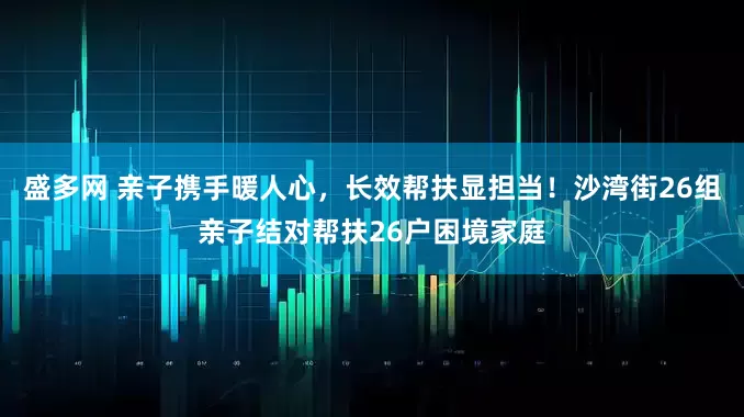 盛多网 亲子携手暖人心，长效帮扶显担当！沙湾街26组亲子结对帮扶26户困境家庭