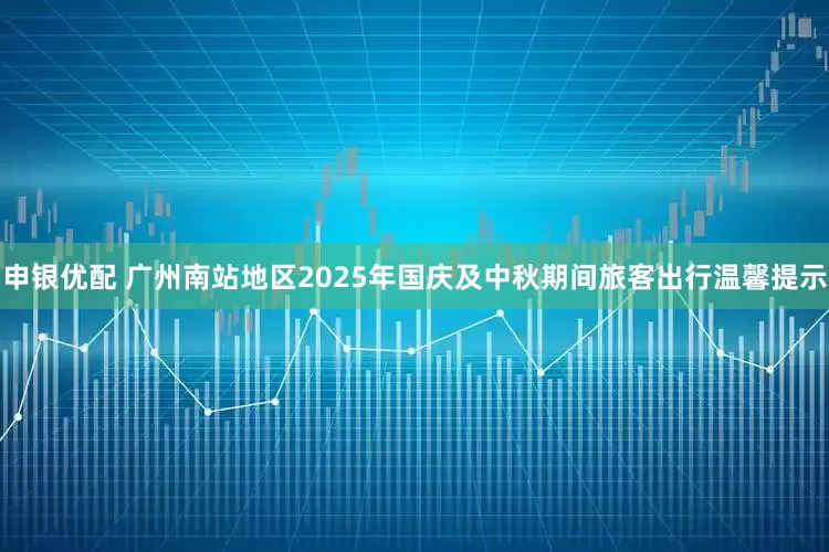 申银优配 广州南站地区2025年国庆及中秋期间旅客出行温馨提示