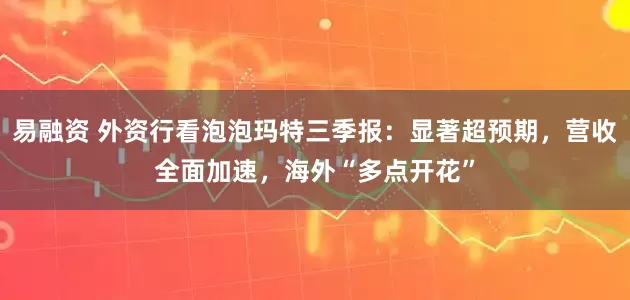 易融资 外资行看泡泡玛特三季报：显著超预期，营收全面加速，海外“多点开花”