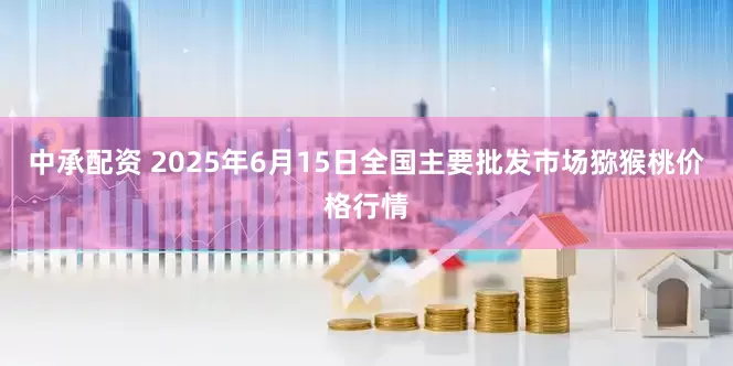 中承配资 2025年6月15日全国主要批发市场猕猴桃价格行情