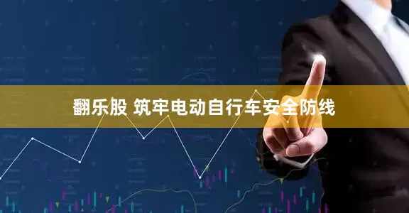 翻乐股 筑牢电动自行车安全防线