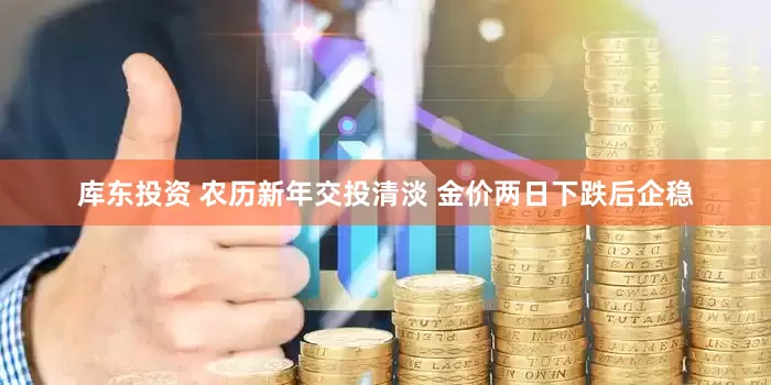 库东投资 农历新年交投清淡 金价两日下跌后企稳