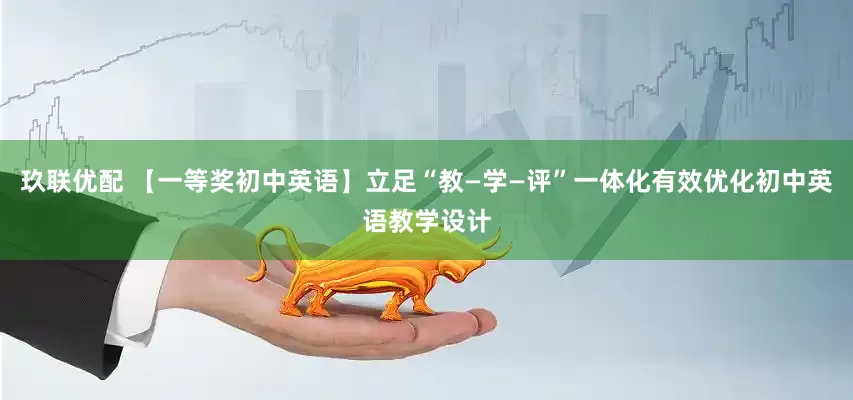 玖联优配 【一等奖初中英语】立足“教—学—评”一体化有效优化初中英语教学设计