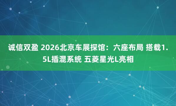 诚信双盈 2026北京车展探馆：六座布局 搭载1.5L插混系统 五菱星光L亮相