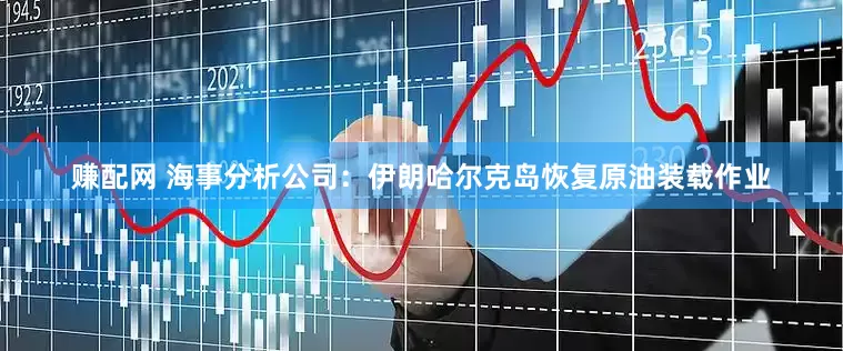 赚配网 海事分析公司：伊朗哈尔克岛恢复原油装载作业