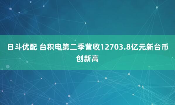 日斗优配 台积电第二季营收12703.8亿元新台币创新高