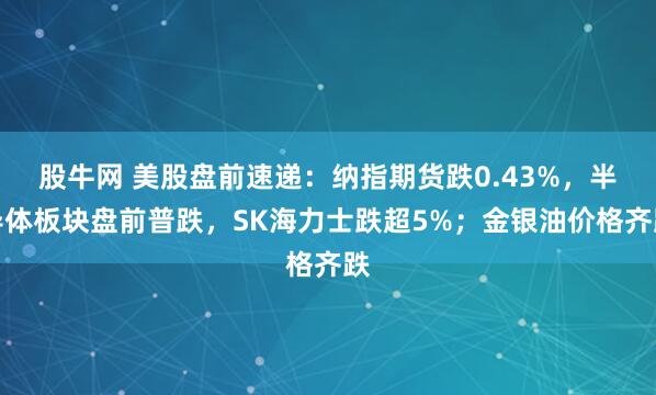 股牛网 美股盘前速递：纳指期货跌0.43%，半导体板块盘前普跌，SK海力士跌超5%；金银油价格齐跌